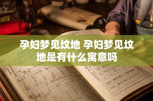 孕妇梦见坟地 孕妇梦见坟地是有什么寓意吗