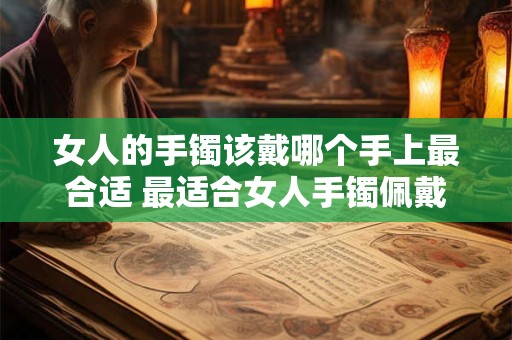 女人的手镯该戴哪个手上最合适 最适合女人手镯佩戴的手是哪只
