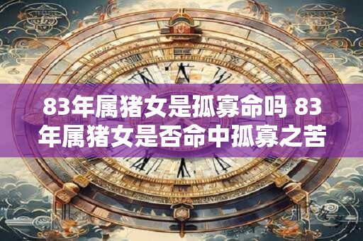 83年属猪女是孤寡命吗 83年属猪女是否命中孤寡之苦