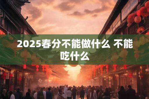 2025春分不能做什么 不能吃什么