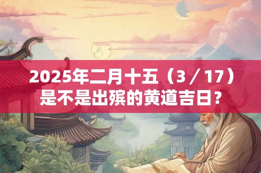 2025年二月十五（3／17）是不是出殡的黄道吉日？