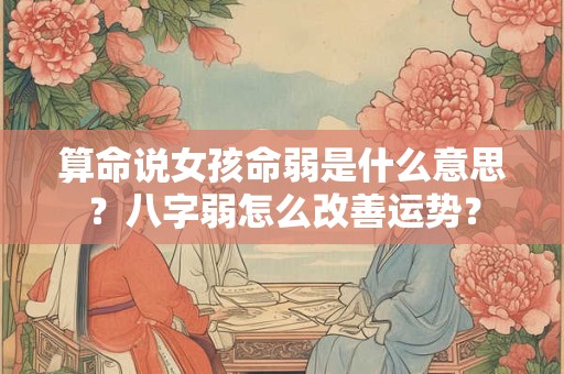 算命说女孩命弱是什么意思？八字弱怎么改善运势？