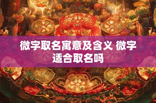微字取名寓意及含义 微字适合取名吗