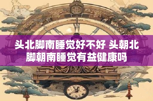 头北脚南睡觉好不好 头朝北脚朝南睡觉有益健康吗