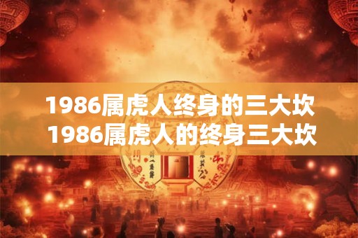 1986属虎人终身的三大坎 1986属虎人的终身三大坎