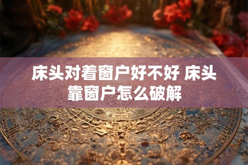 床头对着窗户好不好 床头靠窗户怎么破解
