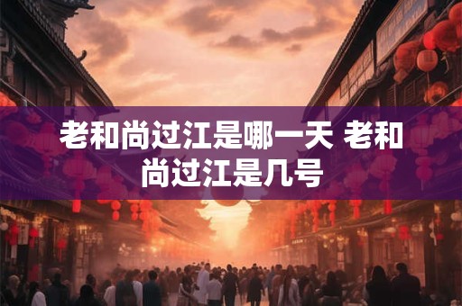 老和尚过江是哪一天 老和尚过江是几号