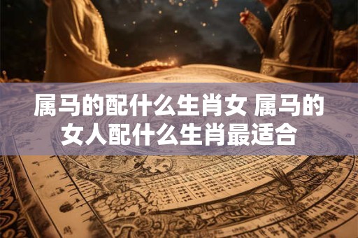 属马的配什么生肖女 属马的女人配什么生肖最适合