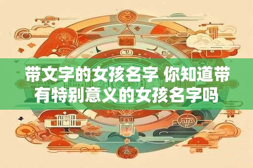 带文字的女孩名字 你知道带有特别意义的女孩名字吗