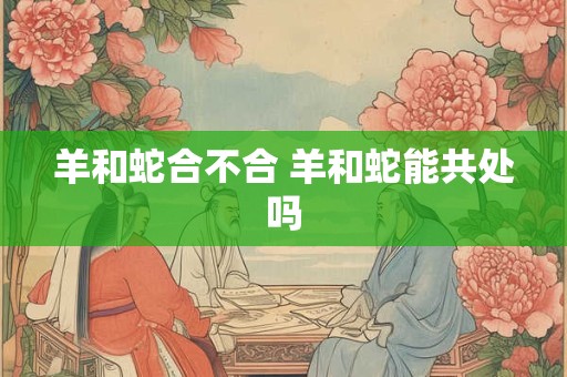 羊和蛇合不合 羊和蛇能共处吗