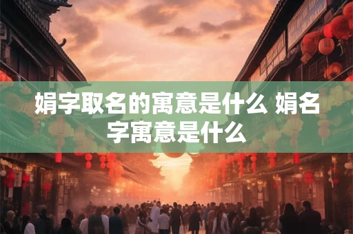 娟字取名的寓意是什么 娟名字寓意是什么