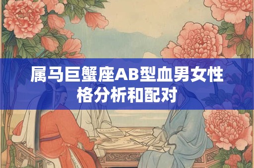 属马巨蟹座AB型血男女性格分析和配对 属马巨蟹座AB型血男女性格分析和配对