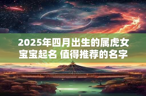 2025年四月出生的属虎女宝宝起名 值得推荐的名字