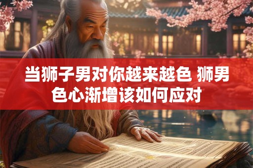 当狮子男对你越来越色 狮男色心渐增该如何应对