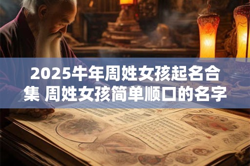 2025牛年周姓女孩起名合集 周姓女孩简单顺口的名字