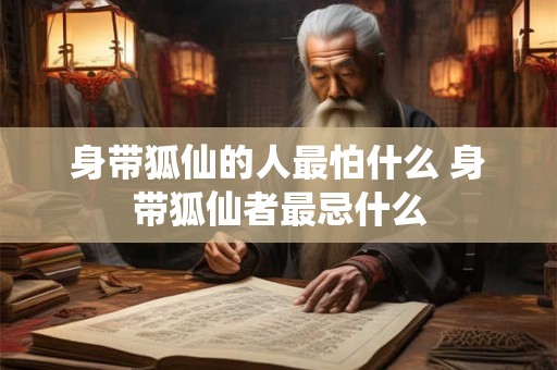 身带狐仙的人最怕什么 身带狐仙者最忌什么