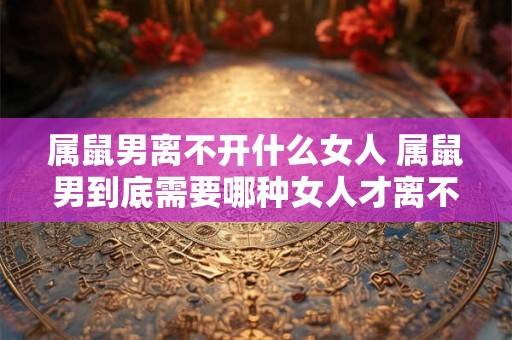 属鼠男离不开什么女人 属鼠男到底需要哪种女人才离不开