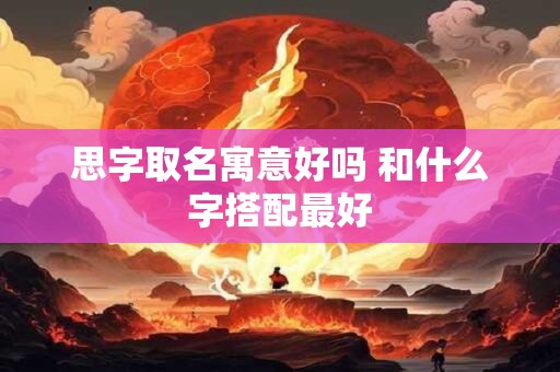 思字取名寓意好吗 和什么字搭配最好