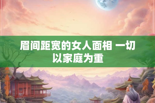 眉间距宽的女人面相 一切以家庭为重