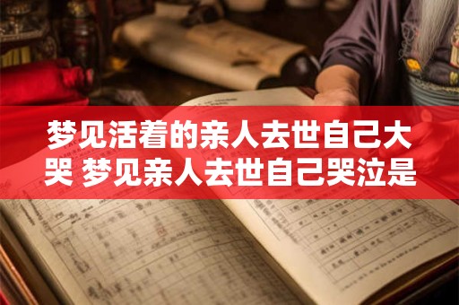 梦见活着的亲人去世自己大哭 梦见亲人去世自己哭泣是什么预兆