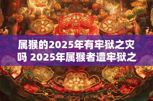 属猴的2025年有牢狱之灾吗 2025年属猴者遭牢狱之灾