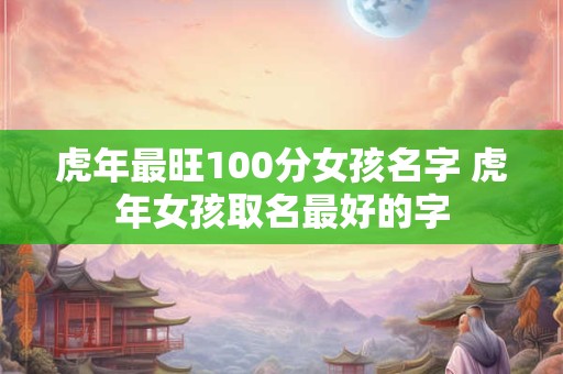 虎年最旺100分女孩名字 虎年女孩取名最好的字