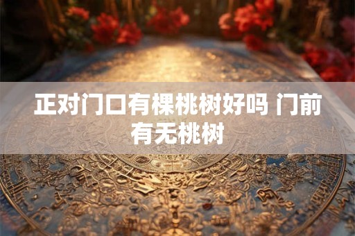 正对门口有棵桃树好吗 门前有无桃树 正对门口有棵桃树好吗 门前有无桃树