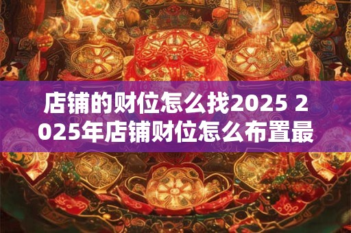 店铺的财位怎么找2025 2025年店铺财位怎么布置最旺