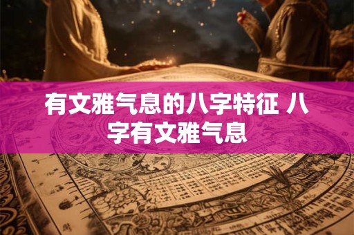 有文雅气息的八字特征 八字有文雅气息