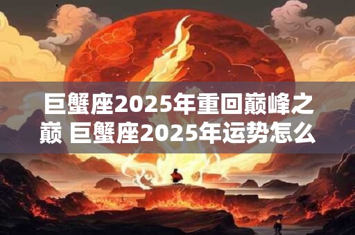 巨蟹座2025年重回巅峰之巅 巨蟹座2025年运势怎么样