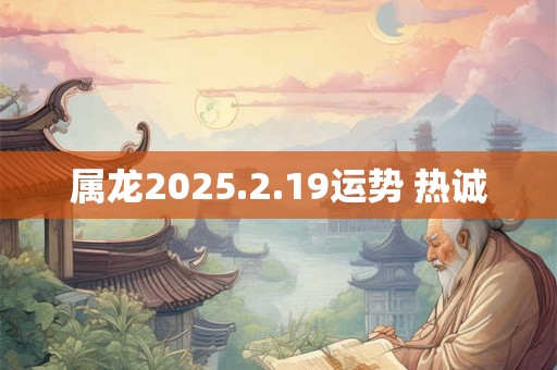 属龙2025.2.19运势 热诚