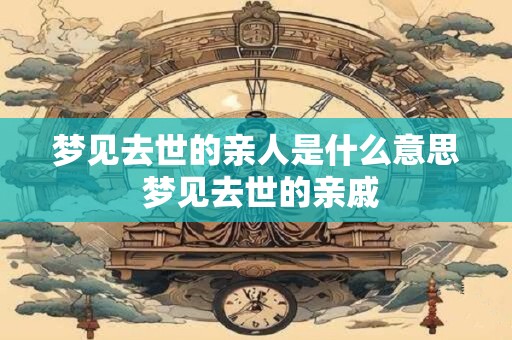 梦见去世的亲人是什么意思 梦见去世的亲戚