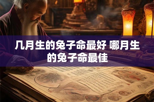 几月生的兔子命最好 哪月生的兔子命最佳