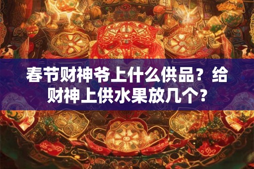 春节财神爷上什么供品？给财神上供水果放几个？