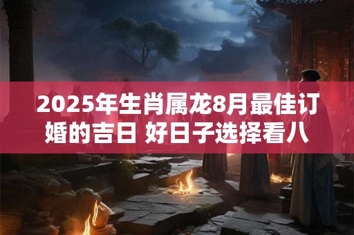 2025年生肖属龙8月最佳订婚的吉日 好日子选择看八字