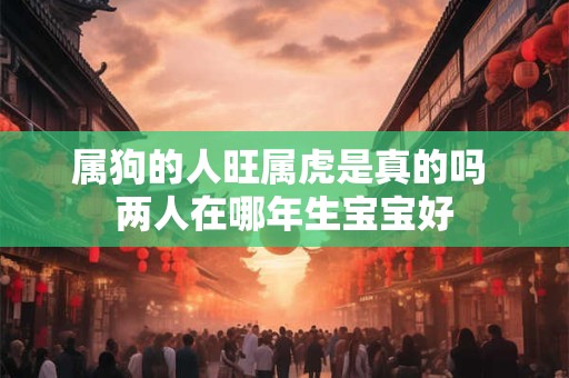 属狗的人旺属虎是真的吗 两人在哪年生宝宝好