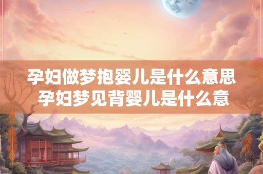孕妇做梦抱婴儿是什么意思 孕妇梦见背婴儿是什么意思