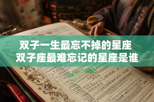 双子一生最忘不掉的星座 双子座最难忘记的星座是谁