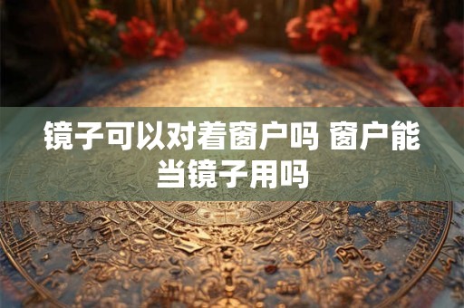 镜子可以对着窗户吗 窗户能当镜子用吗