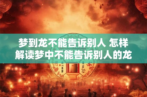 梦到龙不能告诉别人 怎样解读梦中不能告诉别人的龙