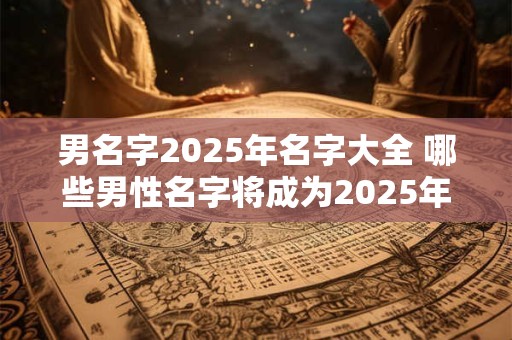男名字2025年名字大全 哪些男性名字将成为2025年流行趋势