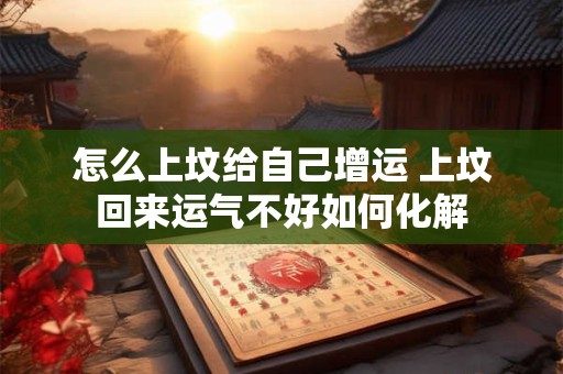 怎么上坟给自己增运 上坟回来运气不好如何化解