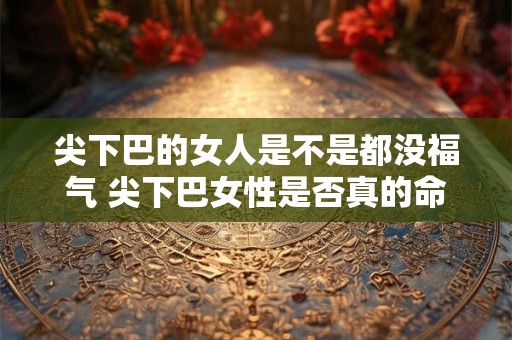 尖下巴的女人是不是都没福气 尖下巴女性是否真的命运坎坷