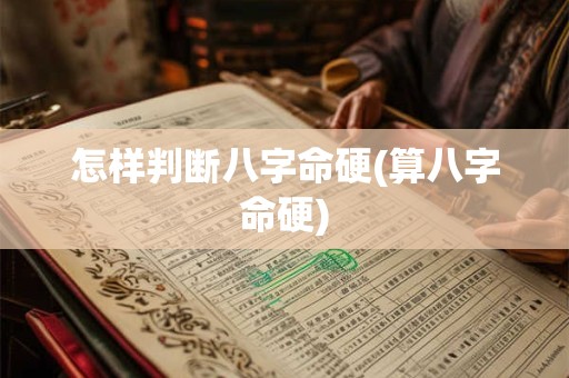 怎样判断八字命硬(算八字命硬)