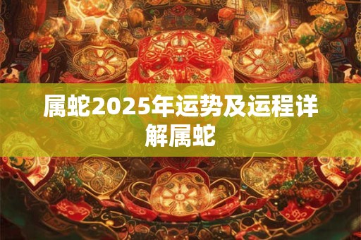 属蛇2025年运势及运程详解属蛇