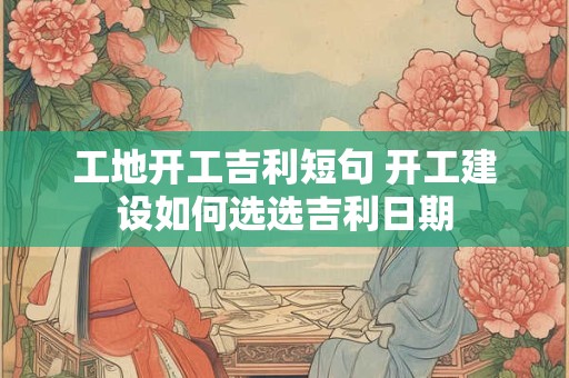工地开工吉利短句 开工建设如何选选吉利日期