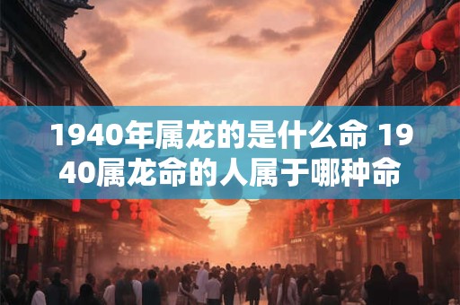 1940年属龙的是什么命 1940属龙命的人属于哪种命