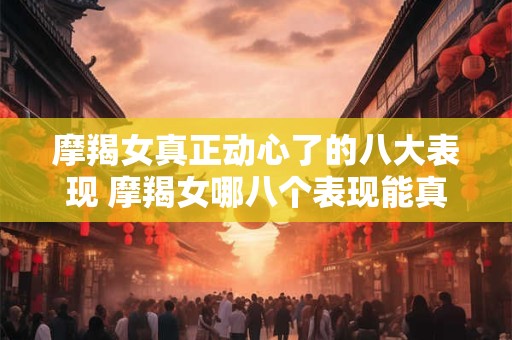 摩羯女真正动心了的八大表现 摩羯女哪八个表现能真正动心