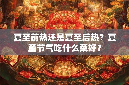 夏至前热还是夏至后热？夏至节气吃什么菜好？