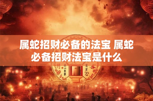属蛇招财必备的法宝 属蛇必备招财法宝是什么